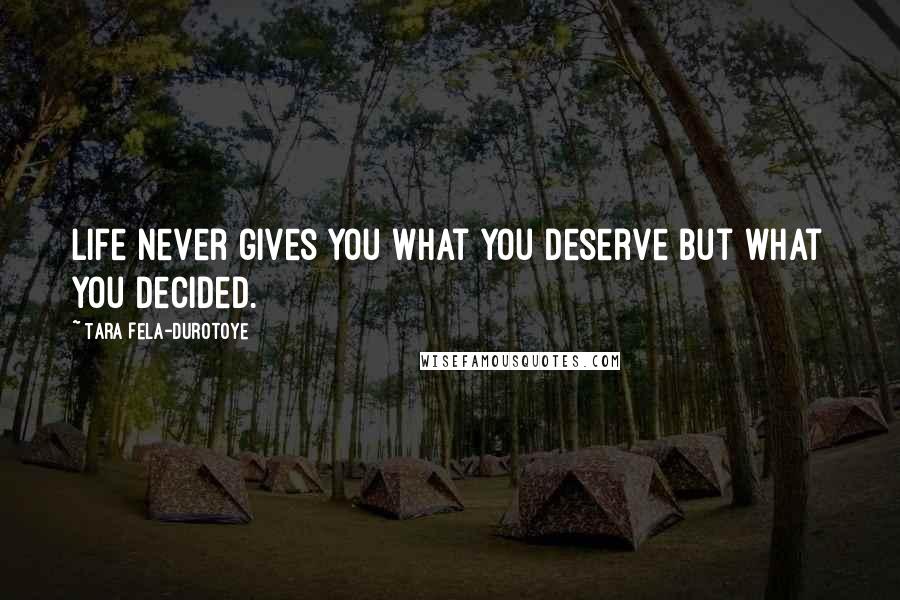 Tara Fela-Durotoye Quotes: Life never gives you what you deserve but what you decided.