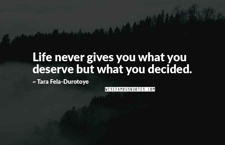 Tara Fela-Durotoye Quotes: Life never gives you what you deserve but what you decided.