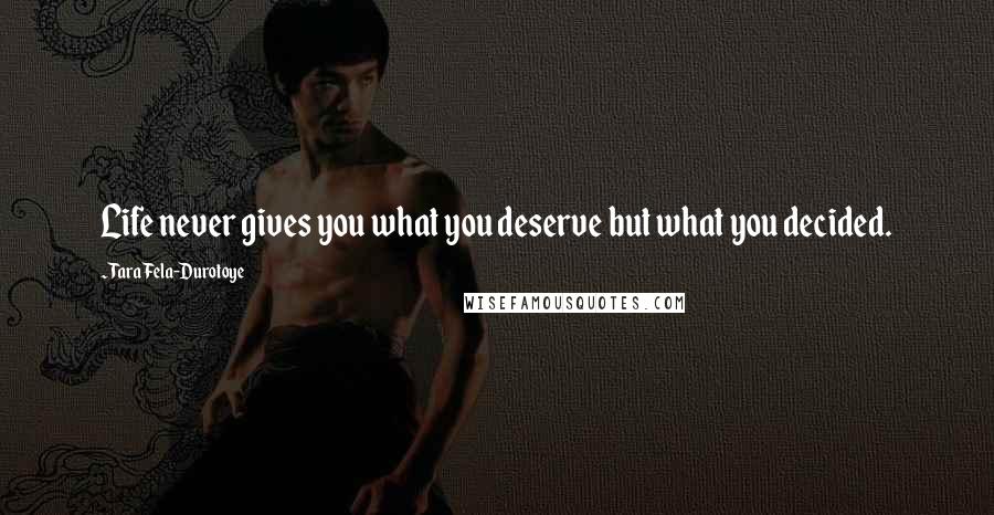 Tara Fela-Durotoye Quotes: Life never gives you what you deserve but what you decided.