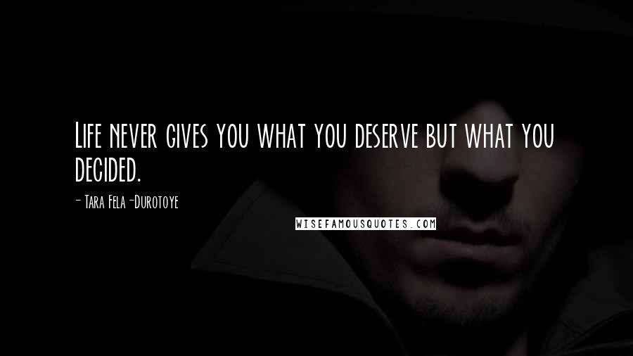 Tara Fela-Durotoye Quotes: Life never gives you what you deserve but what you decided.