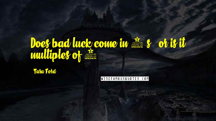 Tara Ford Quotes: Does bad luck come in 3's...or is it multiples of 3?