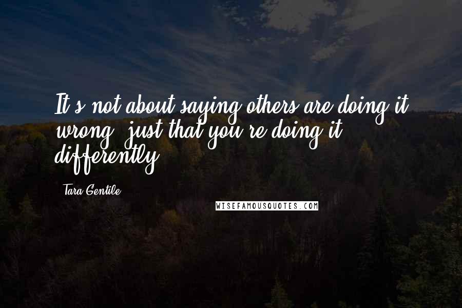 Tara Gentile Quotes: It's not about saying others are doing it wrong, just that you're doing it differently.