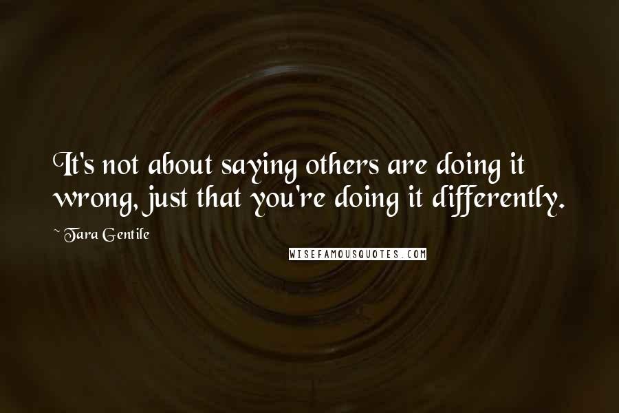 Tara Gentile Quotes: It's not about saying others are doing it wrong, just that you're doing it differently.