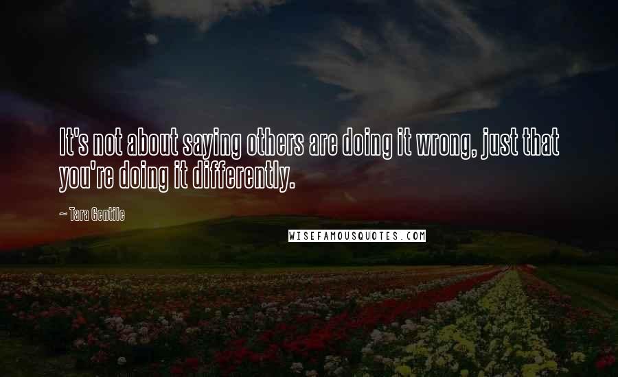 Tara Gentile Quotes: It's not about saying others are doing it wrong, just that you're doing it differently.