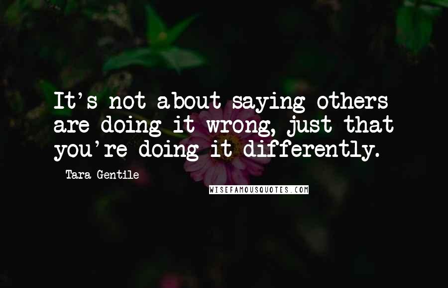 Tara Gentile Quotes: It's not about saying others are doing it wrong, just that you're doing it differently.