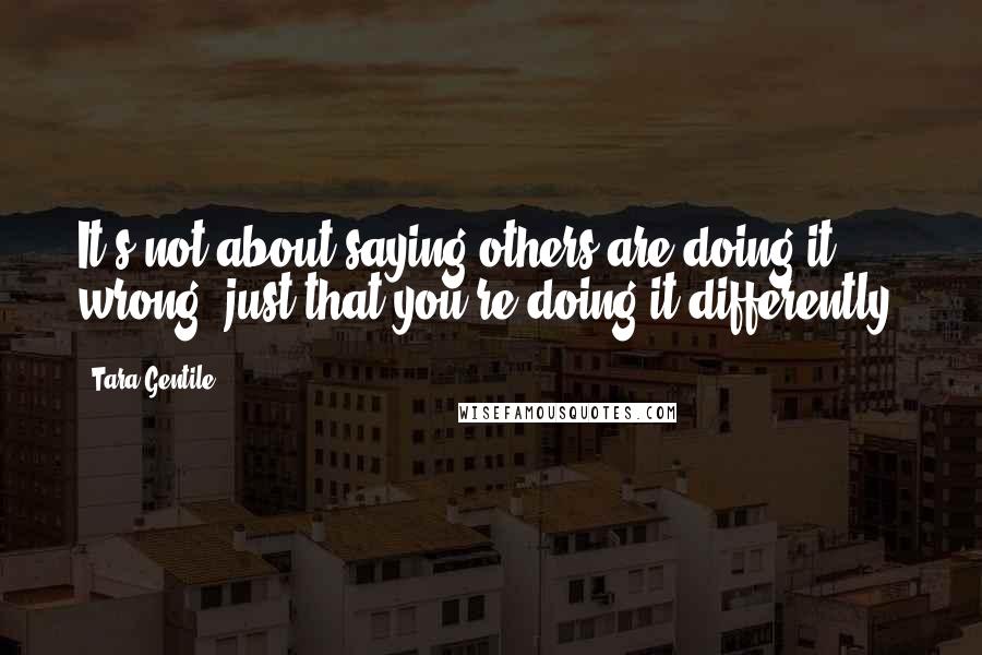 Tara Gentile Quotes: It's not about saying others are doing it wrong, just that you're doing it differently.