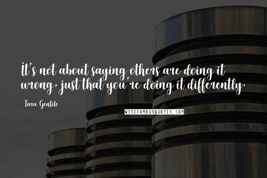 Tara Gentile Quotes: It's not about saying others are doing it wrong, just that you're doing it differently.