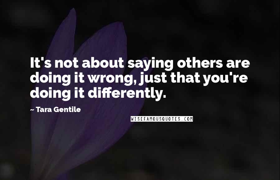 Tara Gentile Quotes: It's not about saying others are doing it wrong, just that you're doing it differently.