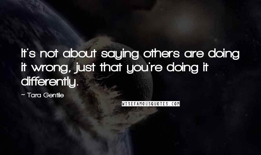 Tara Gentile Quotes: It's not about saying others are doing it wrong, just that you're doing it differently.