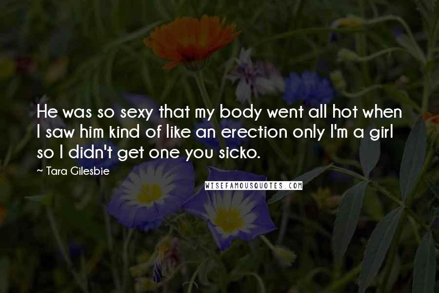 Tara Gilesbie Quotes: He was so sexy that my body went all hot when I saw him kind of like an erection only I'm a girl so I didn't get one you sicko.