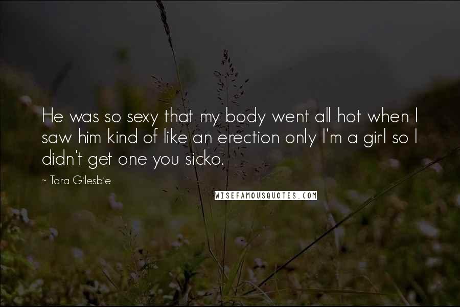 Tara Gilesbie Quotes: He was so sexy that my body went all hot when I saw him kind of like an erection only I'm a girl so I didn't get one you sicko.