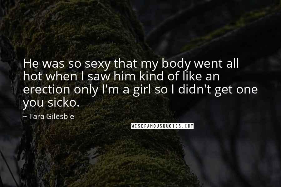 Tara Gilesbie Quotes: He was so sexy that my body went all hot when I saw him kind of like an erection only I'm a girl so I didn't get one you sicko.