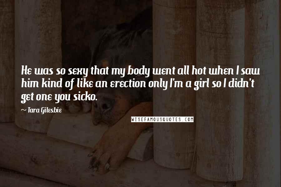 Tara Gilesbie Quotes: He was so sexy that my body went all hot when I saw him kind of like an erection only I'm a girl so I didn't get one you sicko.