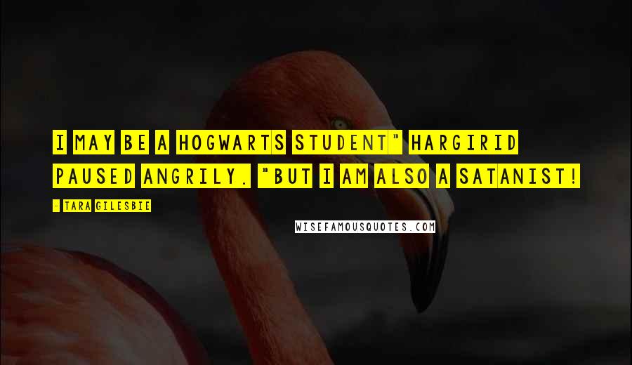 Tara Gilesbie Quotes: I MAY BE A HOGWARTS STUDENT" Hargirid paused angrily. "BUT I AM ALSO A SATANIST!