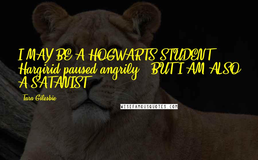 Tara Gilesbie Quotes: I MAY BE A HOGWARTS STUDENT" Hargirid paused angrily. "BUT I AM ALSO A SATANIST!