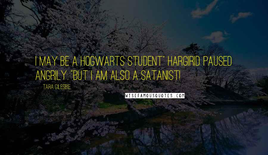 Tara Gilesbie Quotes: I MAY BE A HOGWARTS STUDENT" Hargirid paused angrily. "BUT I AM ALSO A SATANIST!