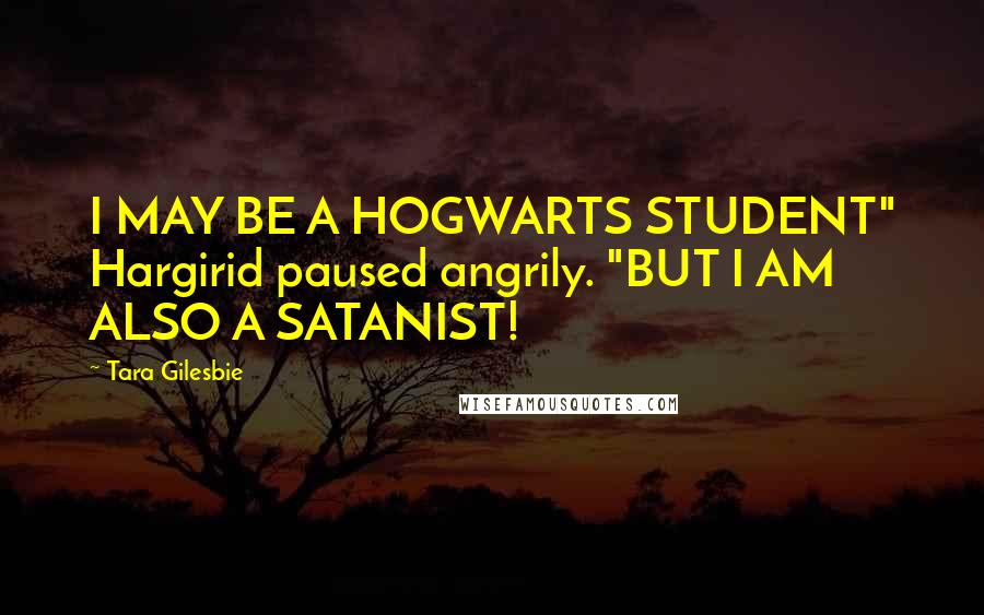 Tara Gilesbie Quotes: I MAY BE A HOGWARTS STUDENT" Hargirid paused angrily. "BUT I AM ALSO A SATANIST!