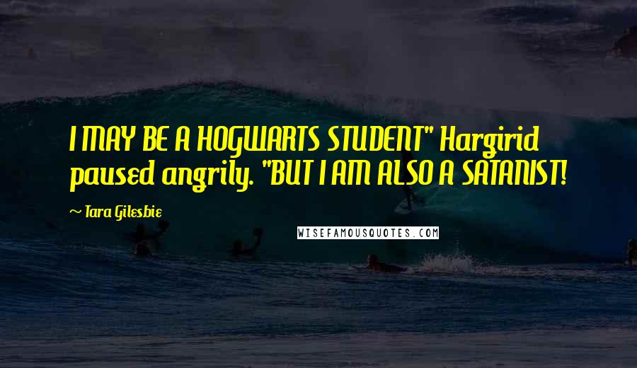 Tara Gilesbie Quotes: I MAY BE A HOGWARTS STUDENT" Hargirid paused angrily. "BUT I AM ALSO A SATANIST!