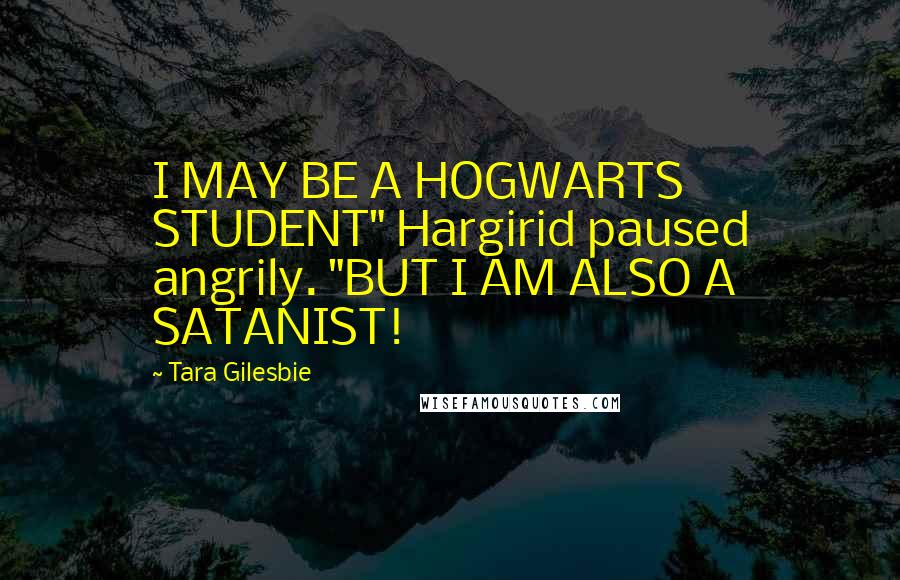 Tara Gilesbie Quotes: I MAY BE A HOGWARTS STUDENT" Hargirid paused angrily. "BUT I AM ALSO A SATANIST!