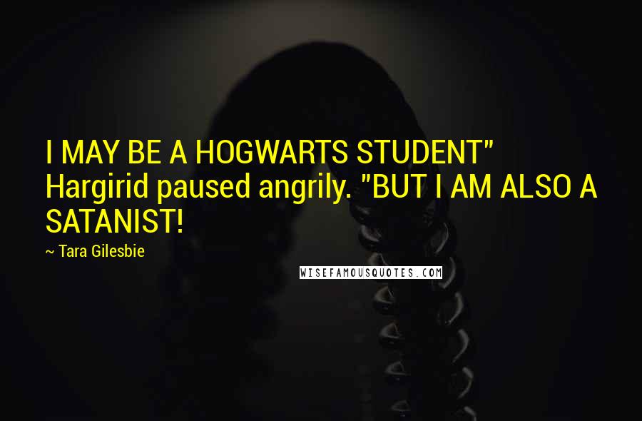 Tara Gilesbie Quotes: I MAY BE A HOGWARTS STUDENT" Hargirid paused angrily. "BUT I AM ALSO A SATANIST!