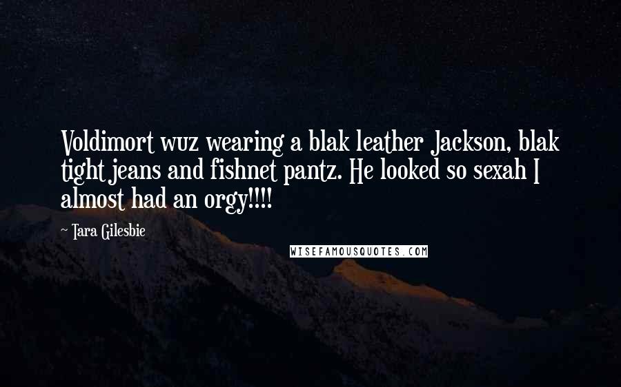 Tara Gilesbie Quotes: Voldimort wuz wearing a blak leather Jackson, blak tight jeans and fishnet pantz. He looked so sexah I almost had an orgy!!!!