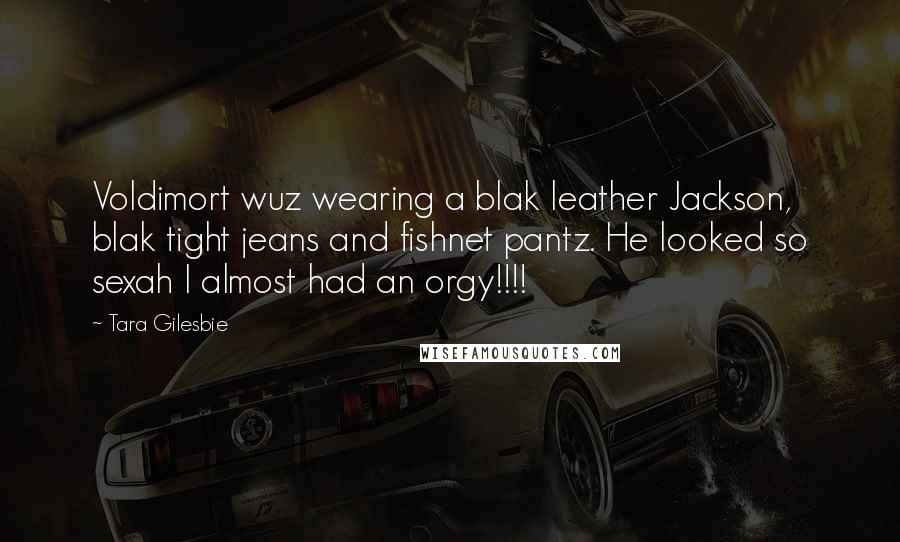 Tara Gilesbie Quotes: Voldimort wuz wearing a blak leather Jackson, blak tight jeans and fishnet pantz. He looked so sexah I almost had an orgy!!!!