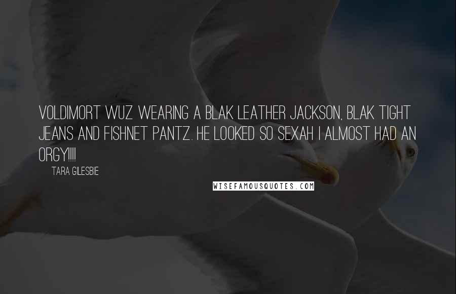 Tara Gilesbie Quotes: Voldimort wuz wearing a blak leather Jackson, blak tight jeans and fishnet pantz. He looked so sexah I almost had an orgy!!!!