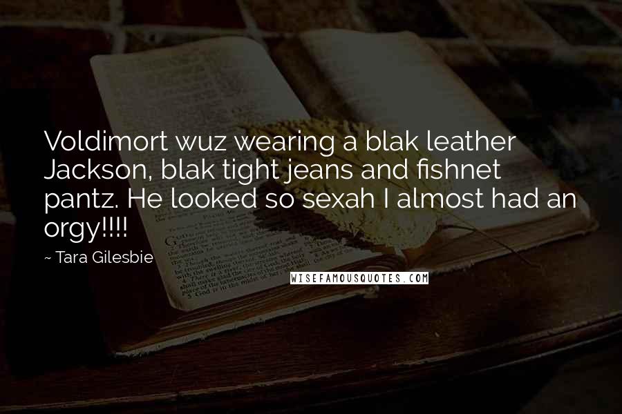 Tara Gilesbie Quotes: Voldimort wuz wearing a blak leather Jackson, blak tight jeans and fishnet pantz. He looked so sexah I almost had an orgy!!!!