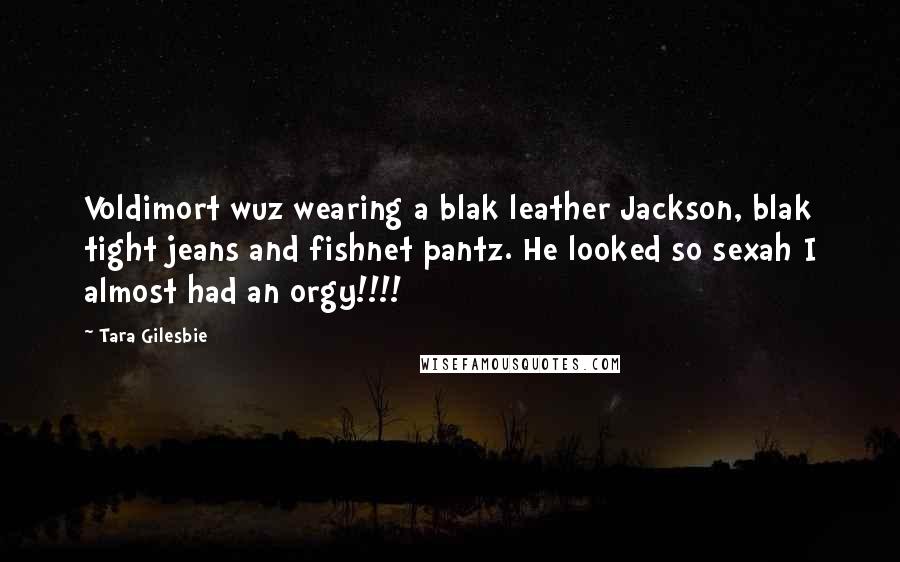 Tara Gilesbie Quotes: Voldimort wuz wearing a blak leather Jackson, blak tight jeans and fishnet pantz. He looked so sexah I almost had an orgy!!!!