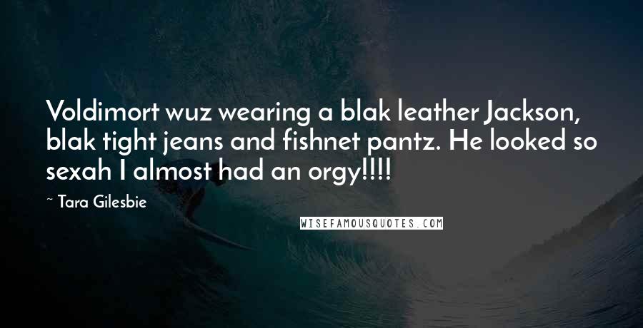 Tara Gilesbie Quotes: Voldimort wuz wearing a blak leather Jackson, blak tight jeans and fishnet pantz. He looked so sexah I almost had an orgy!!!!