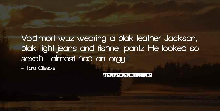 Tara Gilesbie Quotes: Voldimort wuz wearing a blak leather Jackson, blak tight jeans and fishnet pantz. He looked so sexah I almost had an orgy!!!!