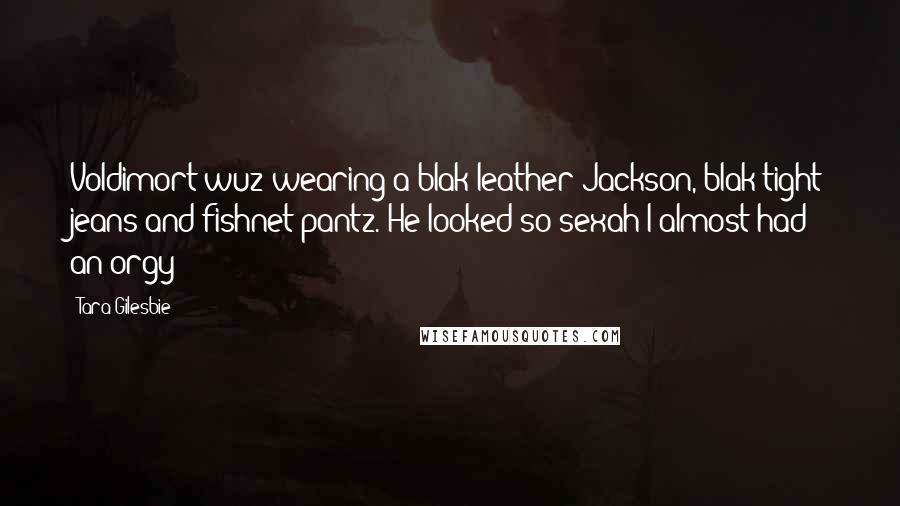 Tara Gilesbie Quotes: Voldimort wuz wearing a blak leather Jackson, blak tight jeans and fishnet pantz. He looked so sexah I almost had an orgy!!!!