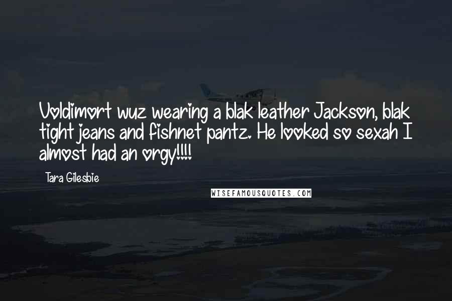 Tara Gilesbie Quotes: Voldimort wuz wearing a blak leather Jackson, blak tight jeans and fishnet pantz. He looked so sexah I almost had an orgy!!!!