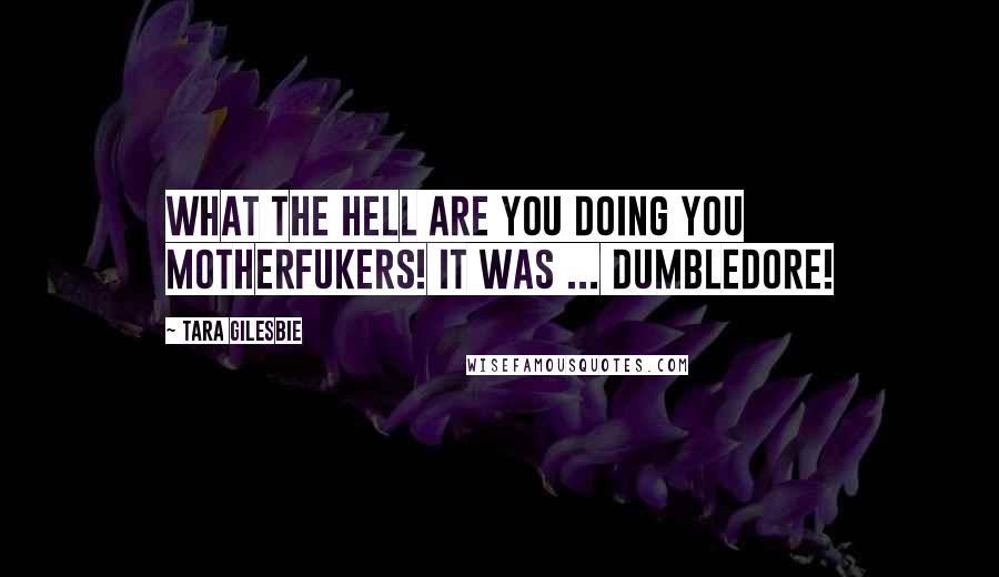 Tara Gilesbie Quotes: WHAT THE HELL ARE YOU DOING YOU MOTHERFUKERS! It was ... Dumbledore!