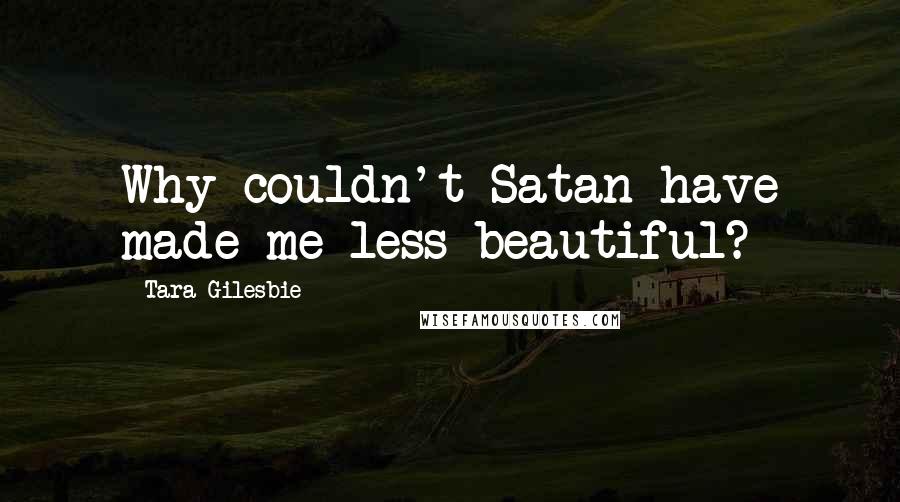 Tara Gilesbie Quotes: Why couldn't Satan have made me less beautiful?