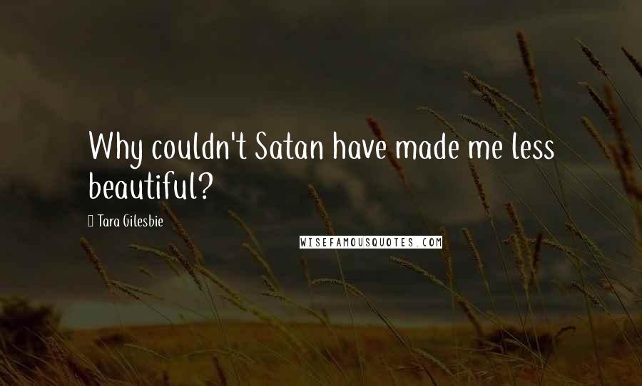 Tara Gilesbie Quotes: Why couldn't Satan have made me less beautiful?