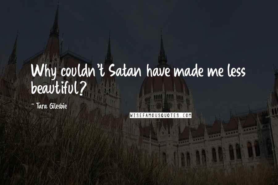 Tara Gilesbie Quotes: Why couldn't Satan have made me less beautiful?