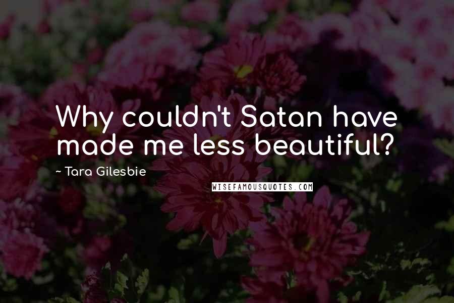 Tara Gilesbie Quotes: Why couldn't Satan have made me less beautiful?