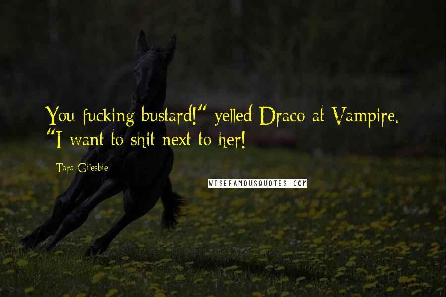 Tara Gilesbie Quotes: You fucking bustard!" yelled Draco at Vampire. "I want to shit next to her!