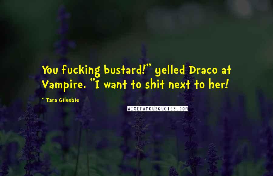 Tara Gilesbie Quotes: You fucking bustard!" yelled Draco at Vampire. "I want to shit next to her!
