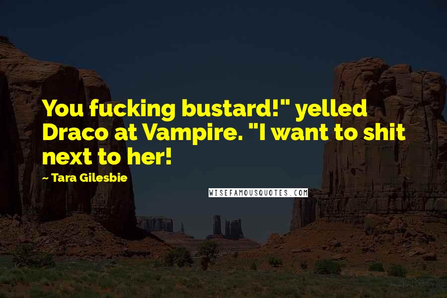 Tara Gilesbie Quotes: You fucking bustard!" yelled Draco at Vampire. "I want to shit next to her!