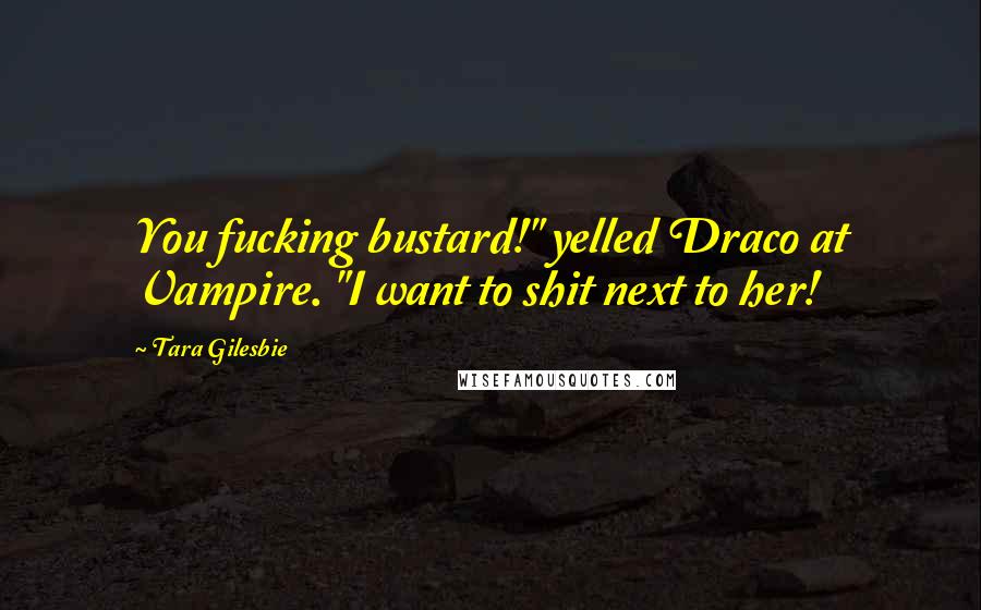 Tara Gilesbie Quotes: You fucking bustard!" yelled Draco at Vampire. "I want to shit next to her!