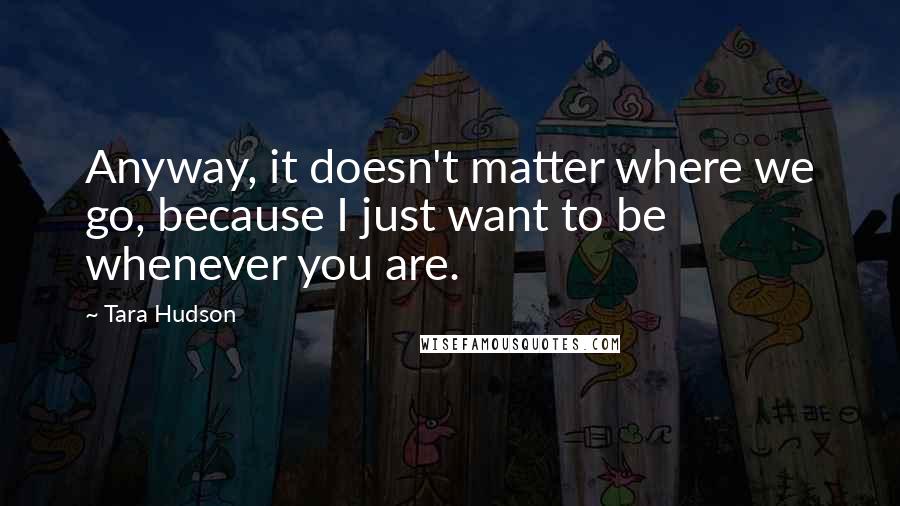Tara Hudson Quotes: Anyway, it doesn't matter where we go, because I just want to be whenever you are.