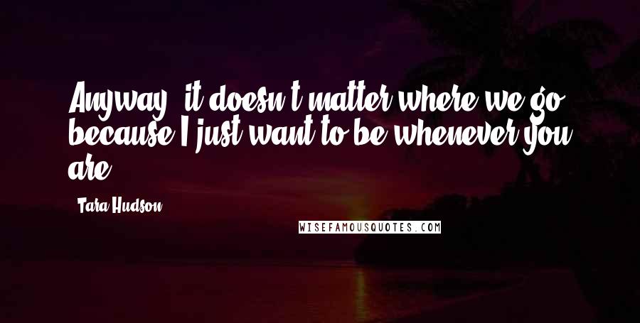 Tara Hudson Quotes: Anyway, it doesn't matter where we go, because I just want to be whenever you are.