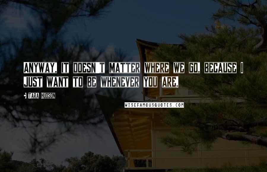 Tara Hudson Quotes: Anyway, it doesn't matter where we go, because I just want to be whenever you are.