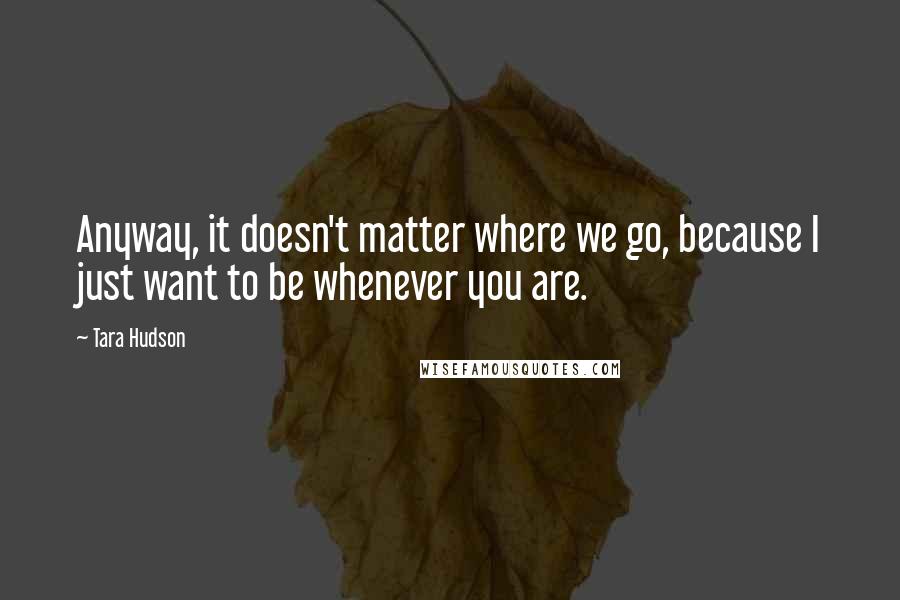 Tara Hudson Quotes: Anyway, it doesn't matter where we go, because I just want to be whenever you are.