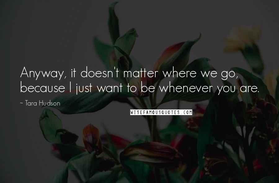 Tara Hudson Quotes: Anyway, it doesn't matter where we go, because I just want to be whenever you are.