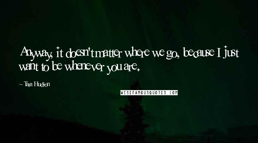 Tara Hudson Quotes: Anyway, it doesn't matter where we go, because I just want to be whenever you are.