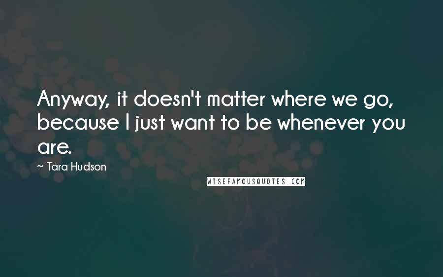 Tara Hudson Quotes: Anyway, it doesn't matter where we go, because I just want to be whenever you are.