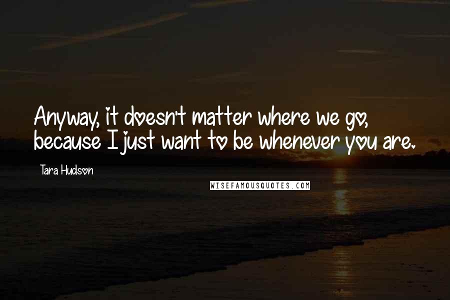Tara Hudson Quotes: Anyway, it doesn't matter where we go, because I just want to be whenever you are.